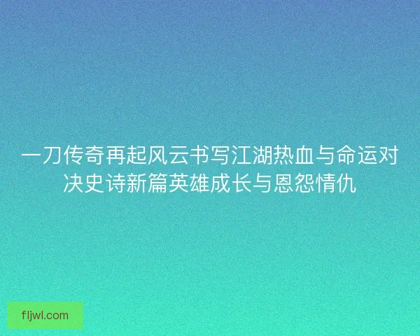 一刀传奇再起风云书写江湖热血与命运对决史诗新篇英雄成长与恩怨情仇