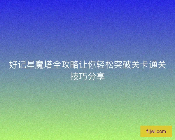 好记星魔塔全攻略让你轻松突破关卡通关技巧分享