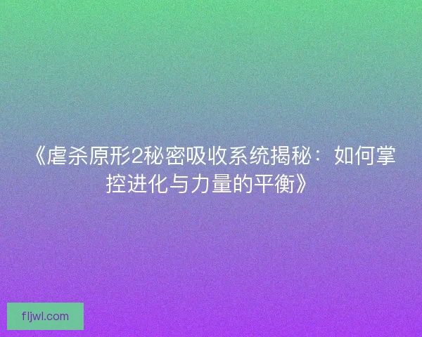 《虐杀原形2秘密吸收系统揭秘：如何掌控进化与力量的平衡》