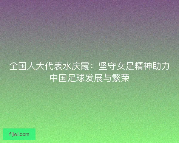 全国人大代表水庆霞：坚守女足精神助力中国足球发展与繁荣