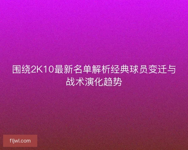 围绕2K10最新名单解析经典球员变迁与战术演化趋势