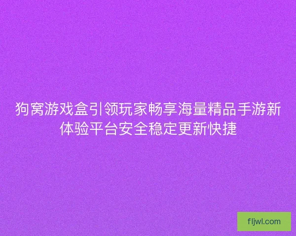 狗窝游戏盒引领玩家畅享海量精品手游新体验平台安全稳定更新快捷