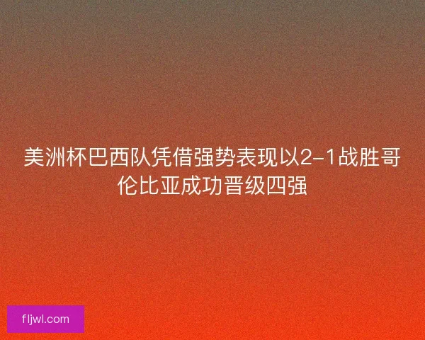 美洲杯巴西队凭借强势表现以2-1战胜哥伦比亚成功晋级四强