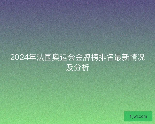 2024年法国奥运会金牌榜排名最新情况及分析