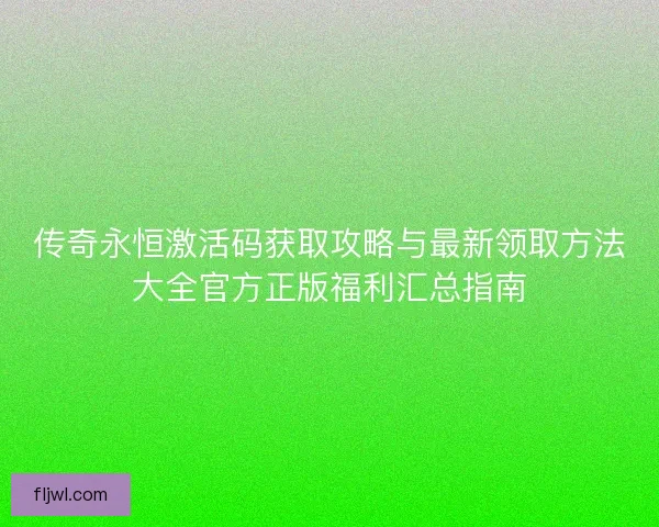 传奇永恒激活码获取攻略与最新领取方法大全官方正版福利汇总指南
