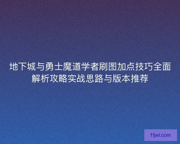 地下城与勇士魔道学者刷图加点技巧全面解析攻略实战思路与版本推荐