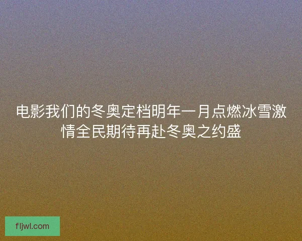 电影我们的冬奥定档明年一月点燃冰雪激情全民期待再赴冬奥之约盛