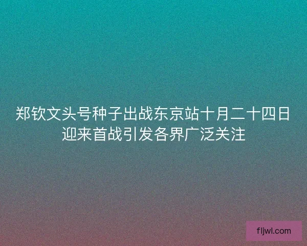 郑钦文头号种子出战东京站十月二十四日迎来首战引发各界广泛关注 郑钦文头号种子出战东京站十月二十四日迎来首战引发各界广泛关注