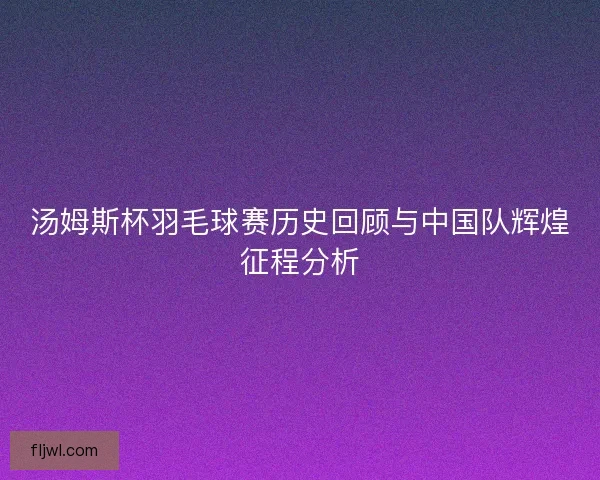 汤姆斯杯羽毛球赛历史回顾与中国队辉煌征程分析