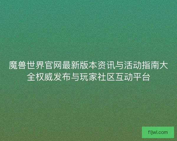 魔兽世界官网最新版本资讯与活动指南大全权威发布与玩家社区互动平台