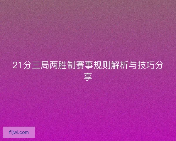 21分三局两胜制赛事规则解析与技巧分享