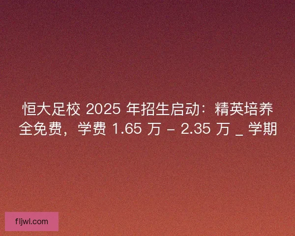 恒大足校 2025 年招生启动：精英培养全免费，学费 1.65 万 - 2.35 万 _ 学期