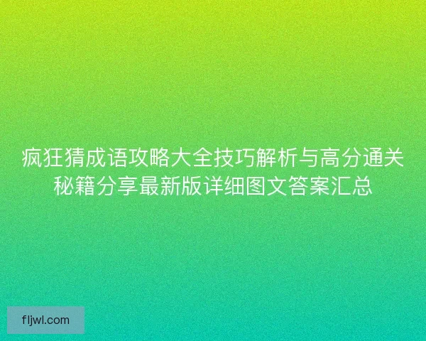 疯狂猜成语攻略大全技巧解析与高分通关秘籍分享最新版详细图文答案汇总 疯狂猜成语攻略大全技巧解析与高分通关秘籍分享最新版详细图文答案汇总