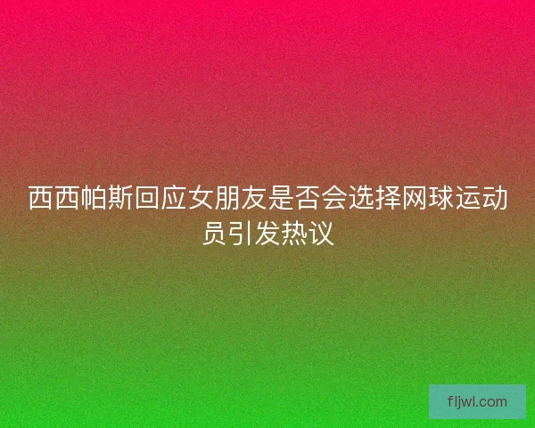 西西帕斯回应女朋友是否会选择网球运动员引发热议