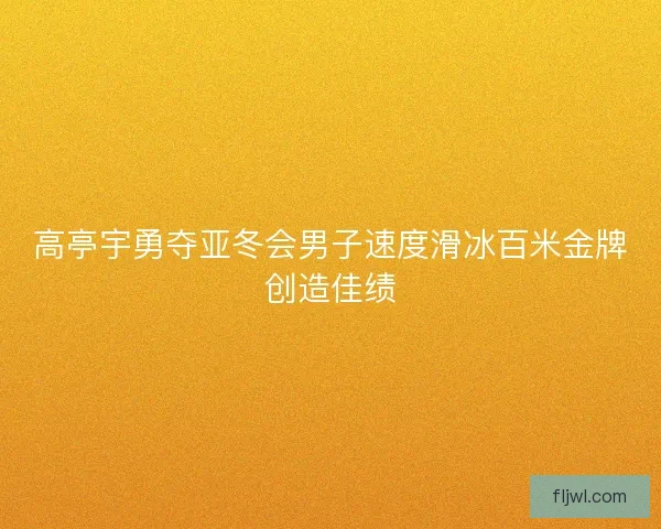 高亭宇勇夺亚冬会男子速度滑冰百米金牌创造佳绩