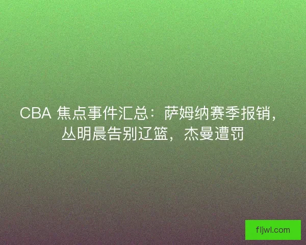 CBA 焦点事件汇总：萨姆纳赛季报销，丛明晨告别辽篮，杰曼遭罚