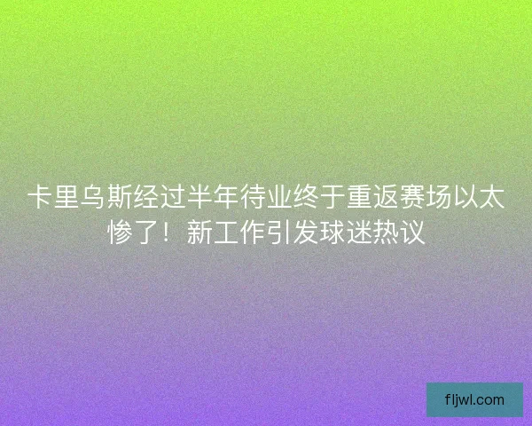 卡里乌斯经过半年待业终于重返赛场以太惨了！新工作引发球迷热议
