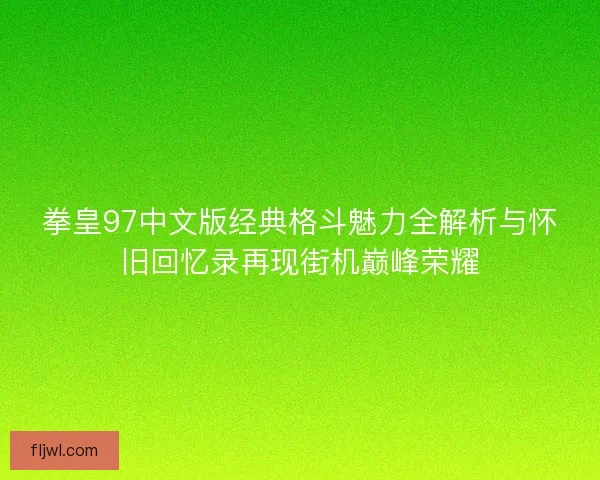 拳皇97中文版经典格斗魅力全解析与怀旧回忆录再现街机巅峰荣耀