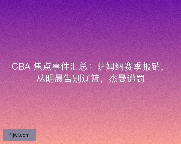 CBA 焦点事件汇总：萨姆纳赛季报销，丛明晨告别辽篮，杰曼遭罚