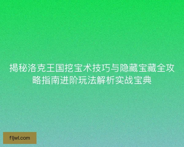 揭秘洛克王国挖宝术技巧与隐藏宝藏全攻略指南进阶玩法解析实战宝典 揭秘洛克王国挖宝术技巧与隐藏宝藏全攻略指南进阶玩法解析实战宝典