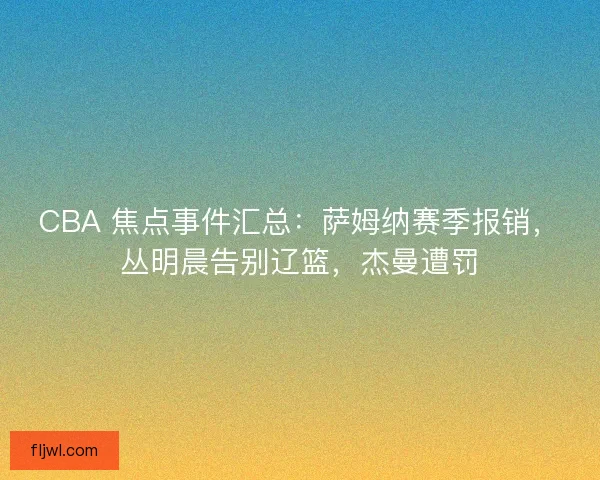 CBA 焦点事件汇总:萨姆纳赛季报销,丛明晨告别辽篮,杰曼遭罚 CBA 焦点事件汇总:萨姆纳赛季报销,丛明晨告别辽篮,杰曼遭罚