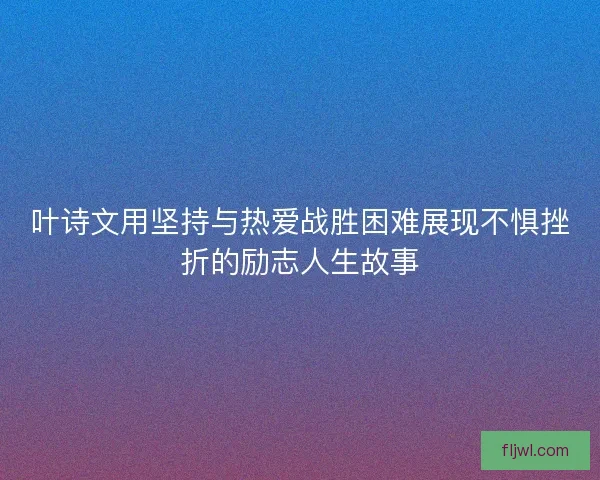叶诗文用坚持与热爱战胜困难展现不惧挫折的励志人生故事 叶诗文用坚持与热爱战胜困难展现不惧挫折的励志人生故事