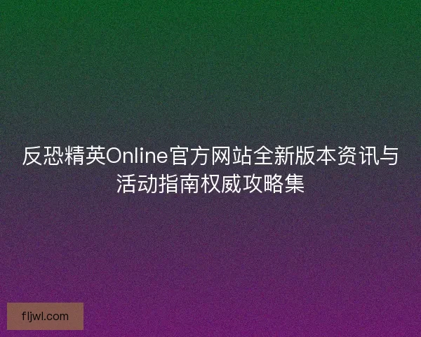 反恐精英Online官方网站全新版本资讯与活动指南权威攻略集