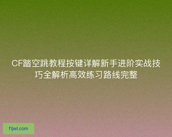 CF踏空跳教程按键详解新手进阶实战技巧全解析高效练习路线完整