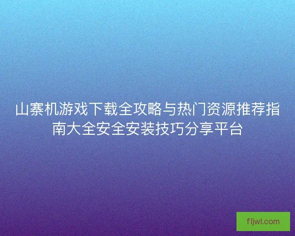 山寨机游戏下载全攻略与热门资源推荐指南大全安全安装技巧分享平台